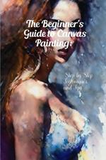 The Beginner's Guide to Canvas Painting: Step-by-Step Techniques and Tips