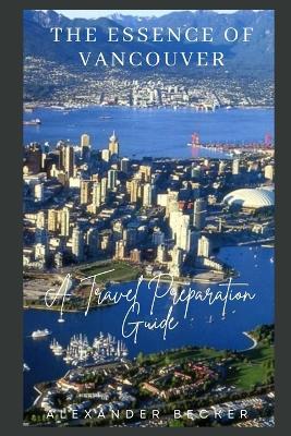 The Essence of Vancouver: A Travel Preparation Guide - Alexander Becker - cover