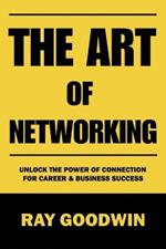 The Art of Networking: Unlock the Power of Connection for Career and Business Success
