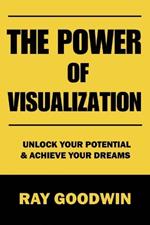 The Power of Visualization: Unlock Your Potential and Achieve Your Dreams