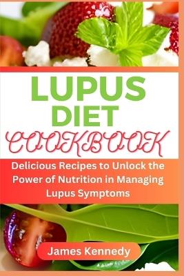 Lupus Diet Cookbook: Delicious Recipes to Unlock the Power of Nutrition in Managing Lupus Symptoms - James Kennedy - cover