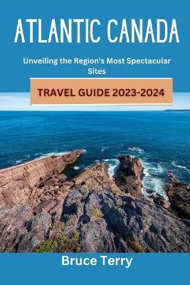 Atlantic Canada Travel Guide 2023-2024: Unveiling the Region's Most Spectacular Sites - Bruce Terry - cover