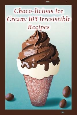 Choco-licious Ice Cream: 105 Irresistible Recipes - The Tasty Treat Hand - cover