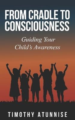 From Cradle to Consciousness: Guiding Your Child's Awareness - Timothy Atunnise - cover