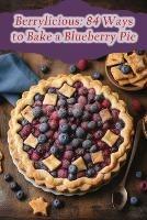 Berrylicious: 84 Ways to Bake a Blueberry Pie