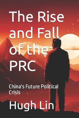 The Rise and Fall of the PRC: China's Future Political Crisis - Hugh Lin - cover