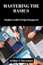 Mastering the Basics: A Beginner's Guide To Project Management