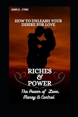 How to Unleash Your Desire for Love, Riches & Power: The Power of Money, Love & Control - Kevin A Stone - cover