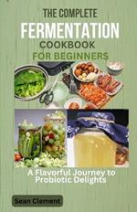 The Complete Fermentation Cookbook for Beginners: A Flavorful Journey to Probiotic Delights