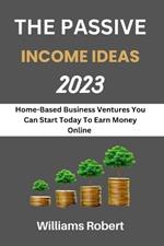The Passive Income Ideas 2023: Home-Based Business Ventures You Can Start Today To Earn Money Online