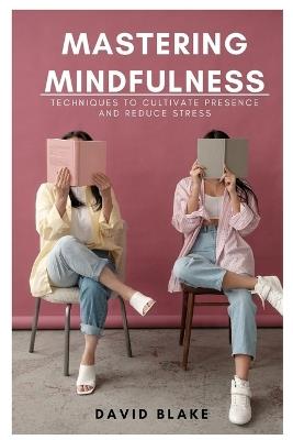 Mastering Mindfulness: Techniques to Cultivate Presence and Reduce Stress - David Blake - cover