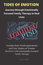 Tides of Emotion: Journey through Emotionally Focused Family Therapy in Real Lives: Includes Real-World Applications and Case Studies of Trauma Recovery with Emotionally Focused Family Therapy