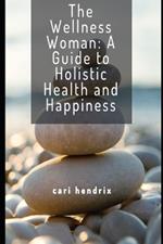 The Wellness Woman: A Guide to Holistic Health and Happiness