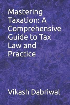 Mastering Taxation: A Comprehensive Guide to Tax Law and Practice - Vikash Dabriwal - cover