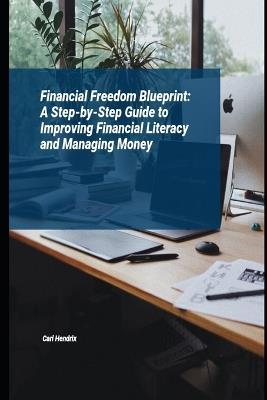 Financial Freedom Blueprint: A Step-by-Step Guide to Improving Financial Literacy and Managing Money - Cari Hendrix - cover