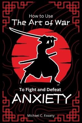 How to Use The Art of War to Fight And Defeat Anxiety - Michael C Essany - cover