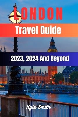 London Travel Guide 2023, 2024 And Beyond: Unveil the Timeless Charms of the Ever-Evolving Capital - Kyle Smith - cover