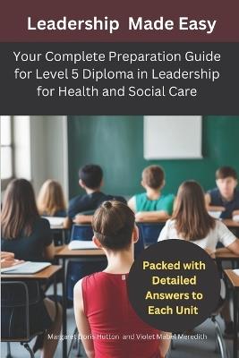 Leadership Made Easy: Your Complete Preparation Guide for Level 5 Diploma in Leadership for Health and Social Care: Packed with Detailed Answers to Each Unit, This Book Applies Real-World Scenarios for Comprehensive Understanding - Violet Mabel Meredith,Margaret Doris Hutton - cover