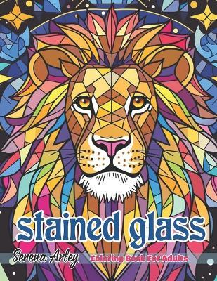 Stained Glass Coloring Book for Adults: Coloured Glass of Beautiful Scenes Featured Wild Animals, Bird, Insect, Flower and More! - Serena Arley - cover