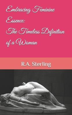Embracing Feminine Essence: The Timeless Definition of a Woman - R A Sterling - cover