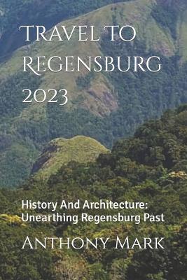 Travel To Regensburg 2023: History And Architecture: Unearthing Regensburg Past - Anthony Mark - cover
