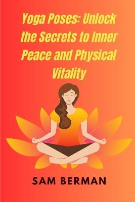 Yoga Poses: Unlock the Secrets to Inner Peace and Physical Vitality - Sam Berman - cover