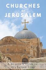 Churches of Jerusalem: A Pilgrim's Guide to the Sacred Sites