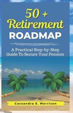 50 + Retirement Roadmap: A Practical Step-by-Step Guide To Secure your Pension