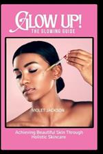 Glow Up! The Glowing Guide: Achieving Beautiful Skin Through Hollistic Skincare