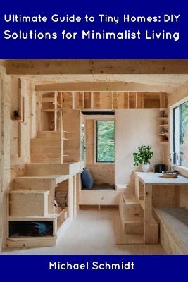 Ultimate Guide to Tiny Homes: DIY Solutions for Minimalist Living - Michael Schmidt - cover