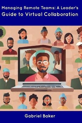 Managing Remote Teams: A Leader's Guide to Virtual Collaboration - Gabriel Baker - cover