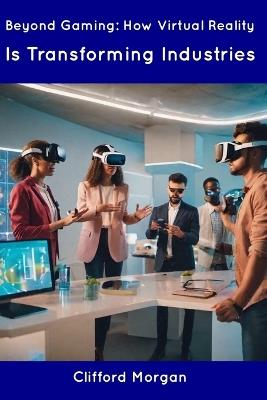 Beyond Gaming: How Virtual Reality Is Transforming Industries - Clifford Morgan - cover