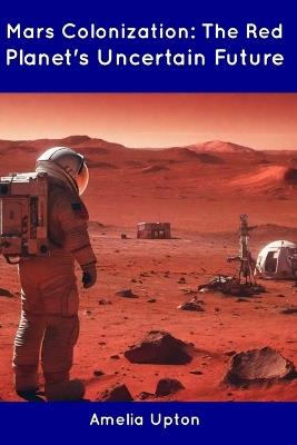 Mars Colonization: The Red Planet's Uncertain Future - Amelia Upton - cover