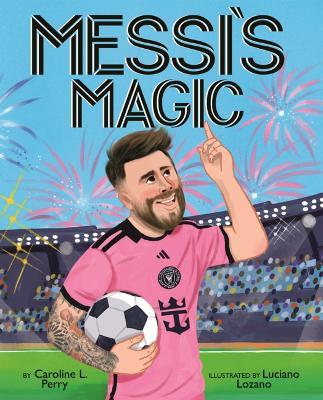 Messi's Magic: How Lionel Messi Became the G.O.A.T. - Caroline L Perry - cover