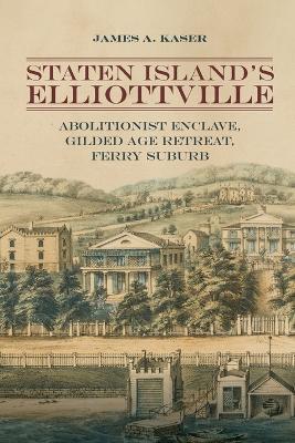 Staten Island's Elliottville: Abolitionist Enclave, Gilded Age Retreat, Ferry Suburb - James A. Kaser - cover