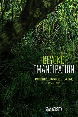 Beyond Emancipation: Maroon Freedoms in US Literature, 1850–1862 - Sean Gerrity - cover