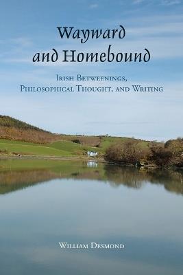 Wayward and Homebound: Irish Betweenings, Philosophical Thought, and Writing - William Desmond - cover