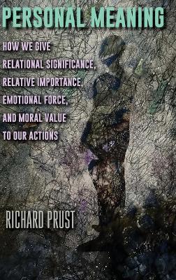 Personal Meaning: How We Give Relational Significance, Relative Importance, Emotional Force, and Moral Value to Our Actions - Richard Prust - cover