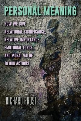 Personal Meaning: How We Give Relational Significance, Relative Importance, Emotional Force, and Moral Value to Our Actions - Richard Prust - cover