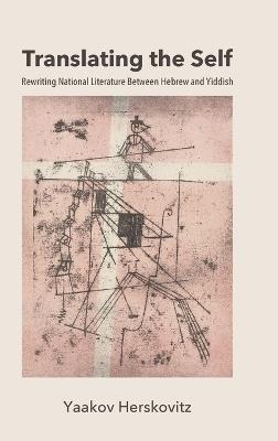 Translating the Self: Rewriting National Literature Between Hebrew and Yiddish - Yaakov Herskovitz - cover