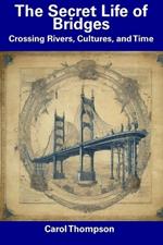 The Secret Life of Bridges: Crossing Rivers, Cultures, and Time