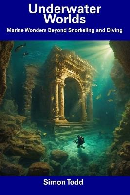 Underwater Worlds: Marine Wonders Beyond Snorkeling and Diving - Simon Todd - cover