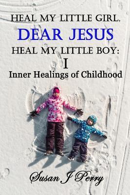 Heal My Little Girl, Dear Jesus Heal My Little Boy: Inner Healings of Childhood - Susan J Perry - cover