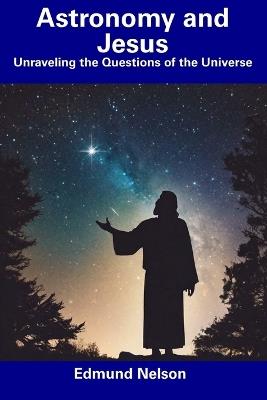 Astronomy and Jesus: Unraveling the Questions of the Universe - Edmund Nelson - cover