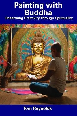Painting with Buddha: Unearthing Creativity Through Spirituality - Tom Reynolds - cover