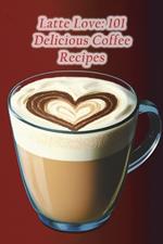 Latte Love: 101 Delicious Coffee Recipes