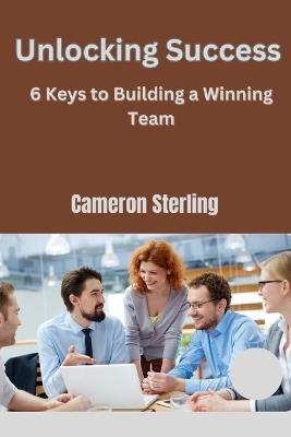 Unlocking Success: 6 Keys to Building a Winning Team" - Cameron Sterling - cover