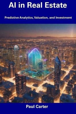 AI in Real Estate: Predictive Analytics, Valuation, and Investment - Paul Carter - cover