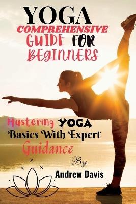 Yoga Comprehensive Guide for Beginners: Mastering Yoga Basics With Expert Guidance - Andrew Davis - cover