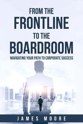 From the Frontline to the Boardroom: Navigating Your Path to Corporate Success - James Moore - cover